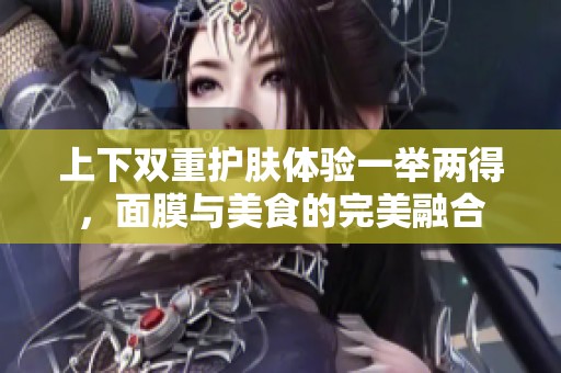 上下双重护肤体验一举两得，面膜与美食的完美融合