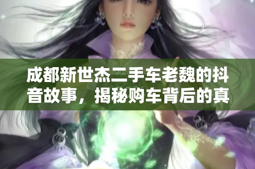 成都新世杰二手车老魏的抖音故事，揭秘购车背后的真实体验