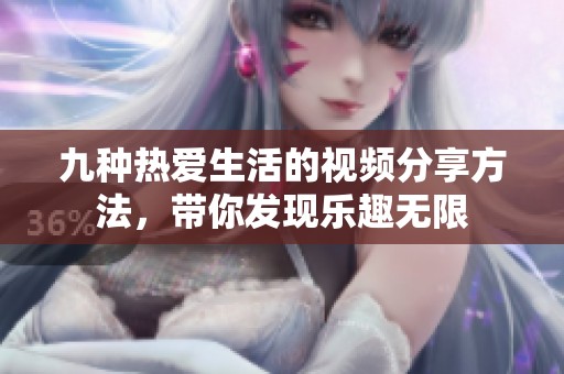 九种热爱生活的视频分享方法，带你发现乐趣无限