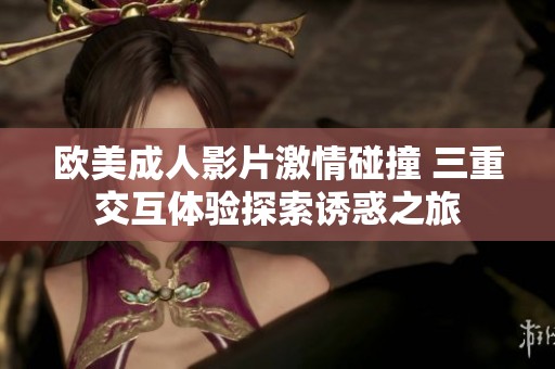 欧美成人影片激情碰撞 三重交互体验探索诱惑之旅