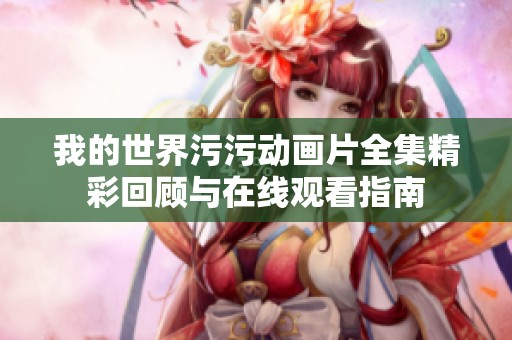 我的世界污污动画片全集精彩回顾与在线观看指南