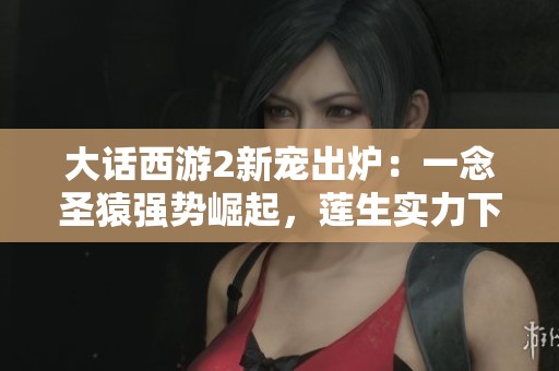 大话西游2新宠出炉：一念圣猿强势崛起，莲生实力下降显著
