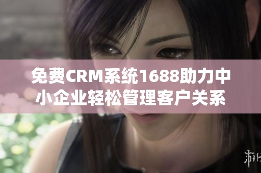 免费CRM系统1688助力中小企业轻松管理客户关系