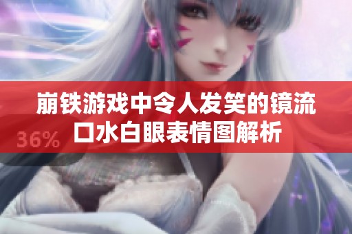 崩铁游戏中令人发笑的镜流口水白眼表情图解析