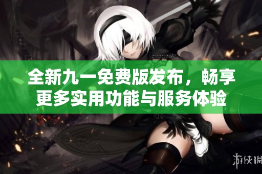全新九一免费版发布，畅享更多实用功能与服务体验