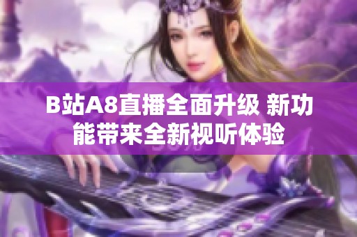 B站A8直播全面升级 新功能带来全新视听体验