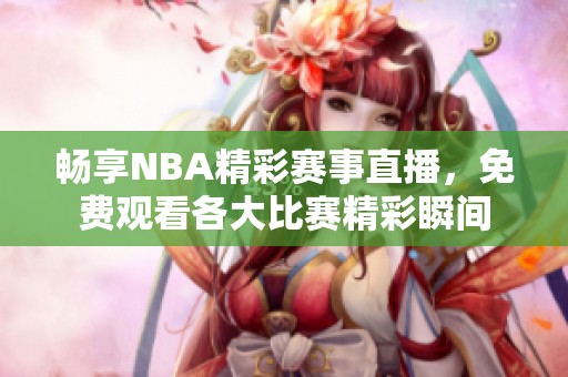 畅享NBA精彩赛事直播，免费观看各大比赛精彩瞬间