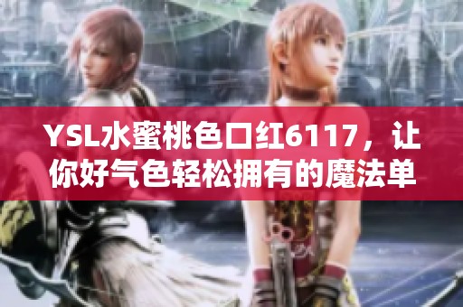 YSL水蜜桃色口红6117，让你好气色轻松拥有的魔法单品