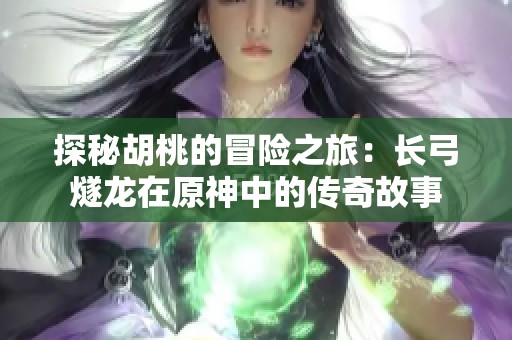 探秘胡桃的冒险之旅：长弓燧龙在原神中的传奇故事