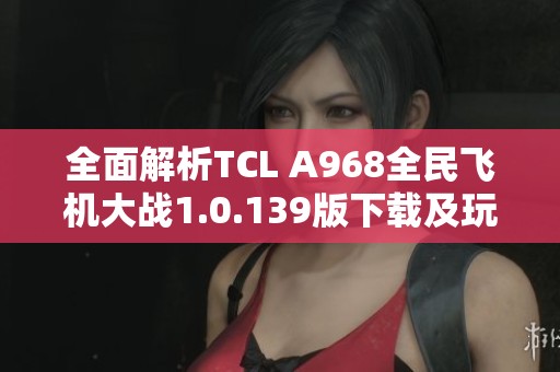 全面解析TCL A968全民飞机大战1.0.139版下载及玩法攻略