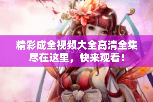精彩成全视频大全高清全集尽在这里，快来观看！