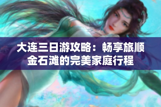 大连三日游攻略：畅享旅顺金石滩的完美家庭行程