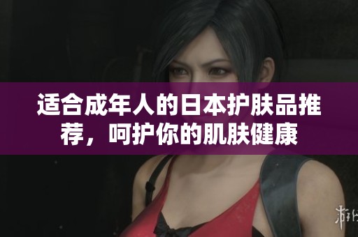 适合成年人的日本护肤品推荐，呵护你的肌肤健康