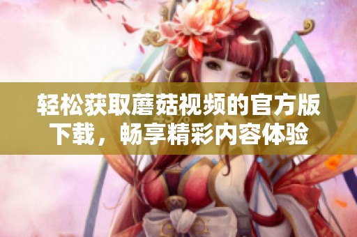 轻松获取蘑菇视频的官方版下载，畅享精彩内容体验