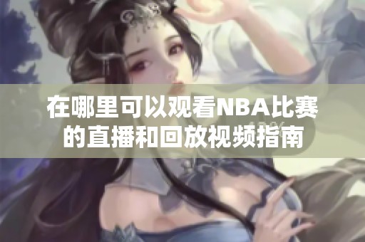 在哪里可以观看NBA比赛的直播和回放视频指南