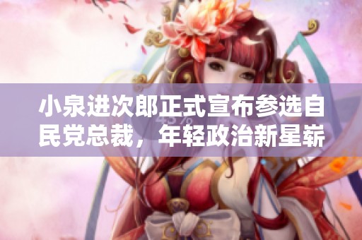 小泉进次郎正式宣布参选自民党总裁，年轻政治新星崭露头角