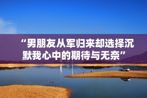 “男朋友从军归来却选择沉默我心中的期待与无奈”