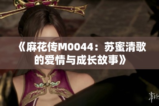 《麻花传M0044：苏蜜清歌的爱情与成长故事》