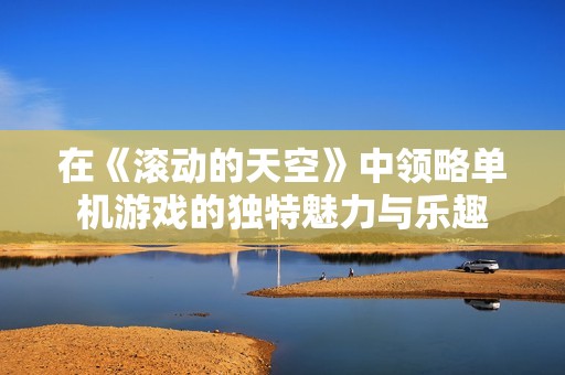 在《滚动的天空》中领略单机游戏的独特魅力与乐趣