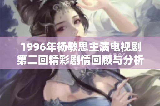 1996年杨敏思主演电视剧第二回精彩剧情回顾与分析