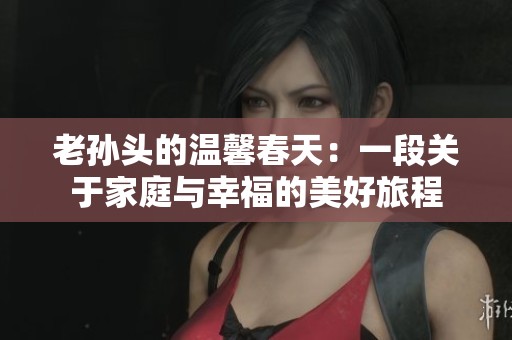 老孙头的温馨春天：一段关于家庭与幸福的美好旅程