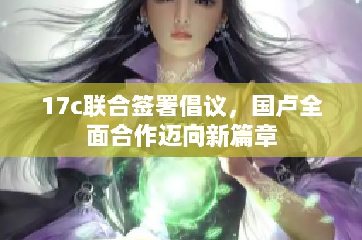 17c联合签署倡议，国卢全面合作迈向新篇章