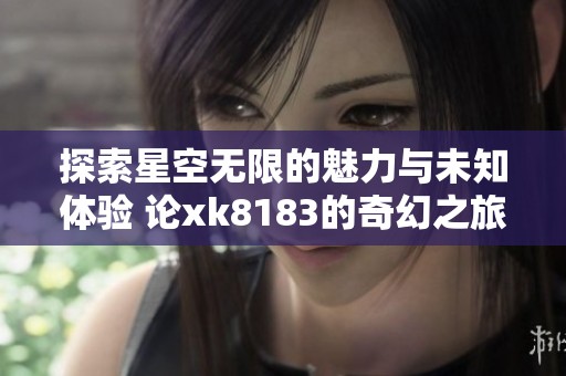 探索星空无限的魅力与未知体验 论xk8183的奇幻之旅