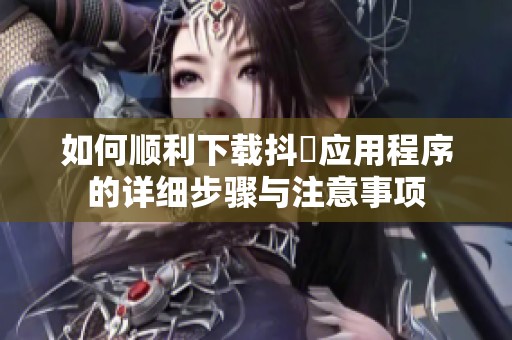 如何顺利下载抖抈应用程序的详细步骤与注意事项