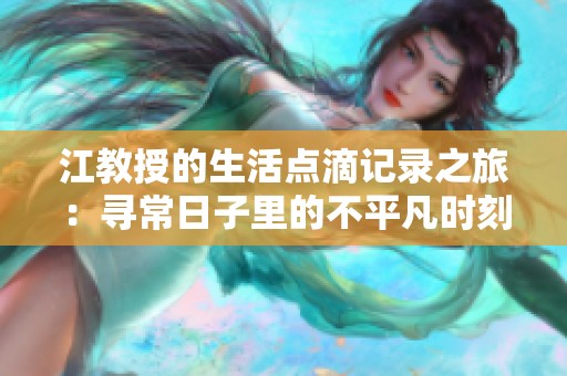 江教授的生活点滴记录之旅：寻常日子里的不平凡时刻
