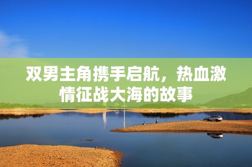 双男主角携手启航，热血激情征战大海的故事
