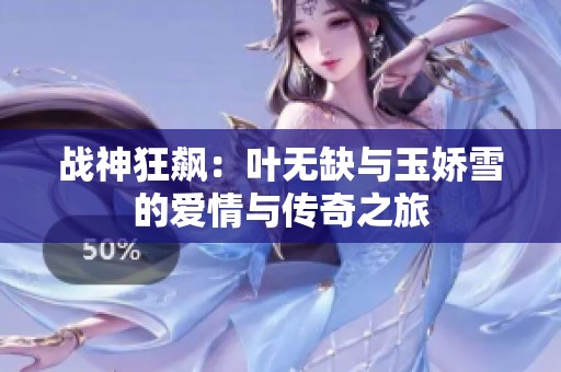 战神狂飙：叶无缺与玉娇雪的爱情与传奇之旅
