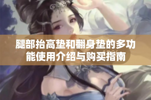 腿部抬高垫和翻身垫的多功能使用介绍与购买指南