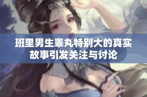 班里男生睾丸特别大的真实故事引发关注与讨论