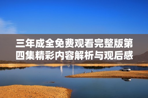 三年成全免费观看完整版第四集精彩内容解析与观后感分享
