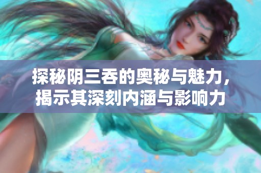 探秘阴三吞的奥秘与魅力，揭示其深刻内涵与影响力