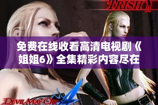 免费在线收看高清电视剧《姐姐6》全集精彩内容尽在这里