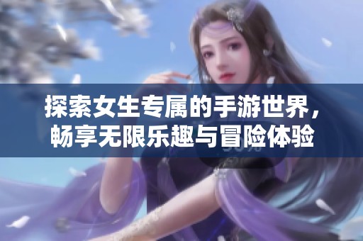 探索女生专属的手游世界，畅享无限乐趣与冒险体验