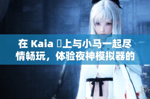在 Kaia 島上与小马一起尽情畅玩，体验夜神模拟器的乐趣
