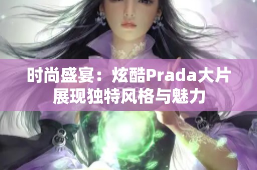 时尚盛宴：炫酷Prada大片展现独特风格与魅力