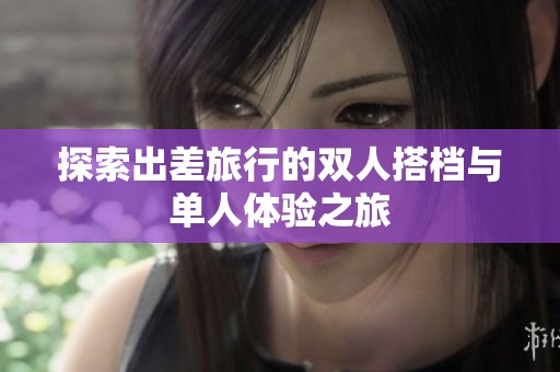 探索出差旅行的双人搭档与单人体验之旅