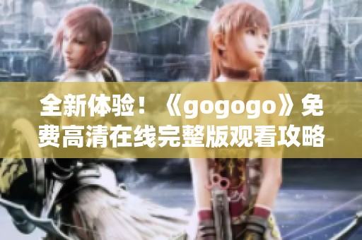 全新体验！《gogogo》免费高清在线完整版观看攻略与心得分享