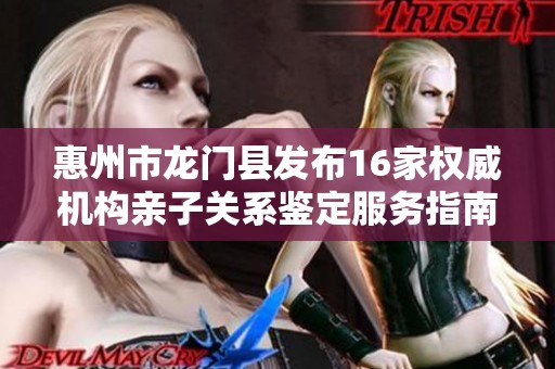 惠州市龙门县发布16家权威机构亲子关系鉴定服务指南