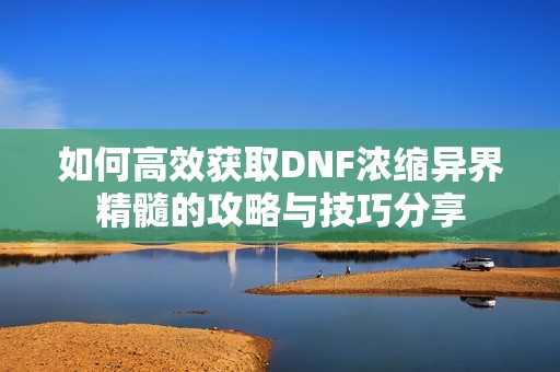如何高效获取DNF浓缩异界精髓的攻略与技巧分享
