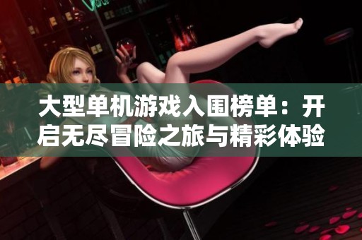 大型单机游戏入围榜单：开启无尽冒险之旅与精彩体验