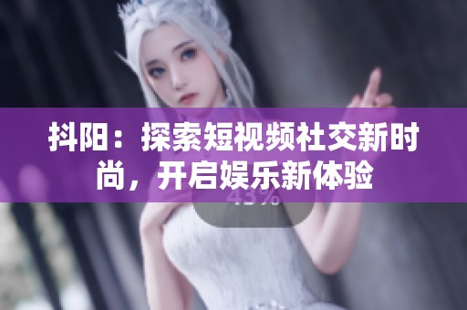 抖阳：探索短视频社交新时尚，开启娱乐新体验