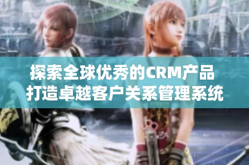 探索全球优秀的CRM产品 打造卓越客户关系管理系统