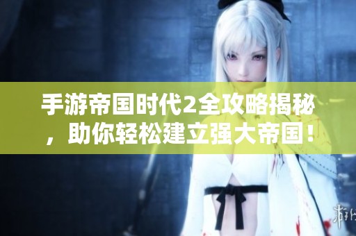 手游帝国时代2全攻略揭秘，助你轻松建立强大帝国！
