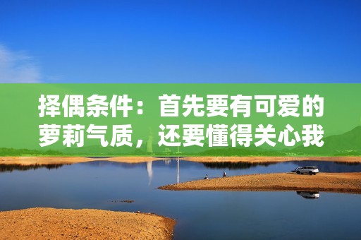 择偶条件：首先要有可爱的萝莉气质，还要懂得关心我饥饿的心情