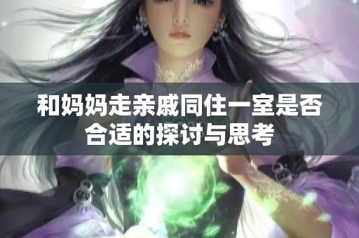 和妈妈走亲戚同住一室是否合适的探讨与思考