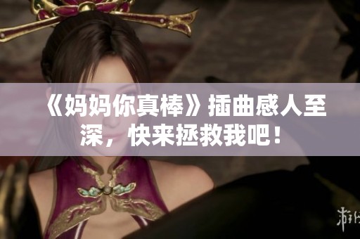 《妈妈你真棒》插曲感人至深，快来拯救我吧！